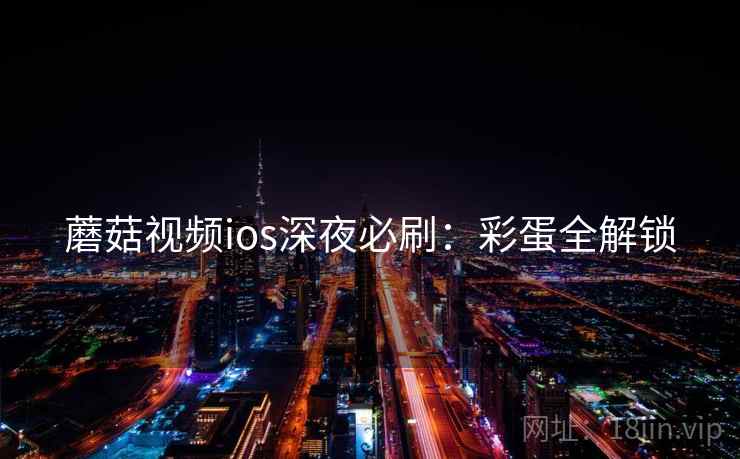 蘑菇视频ios深夜必刷：彩蛋全解锁