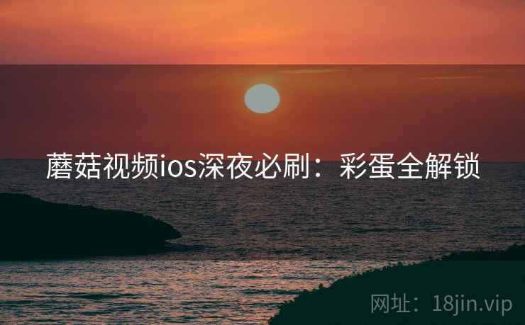 蘑菇视频ios深夜必刷：彩蛋全解锁