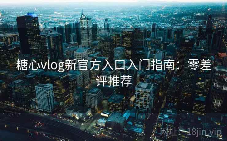 糖心vlog新官方入口入门指南：零差评推荐