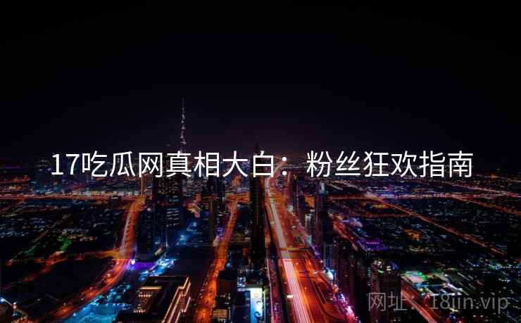 17吃瓜网真相大白:粉丝狂欢指南 17吃瓜网真相大白:粉丝狂欢指南