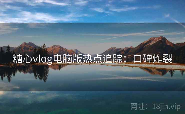 糖心vlog电脑版热点追踪：口碑炸裂