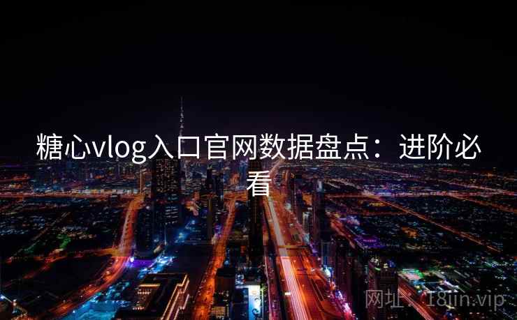 糖心vlog入口官网数据盘点:进阶必看 糖心vlog入口官网数据盘点:进阶必看