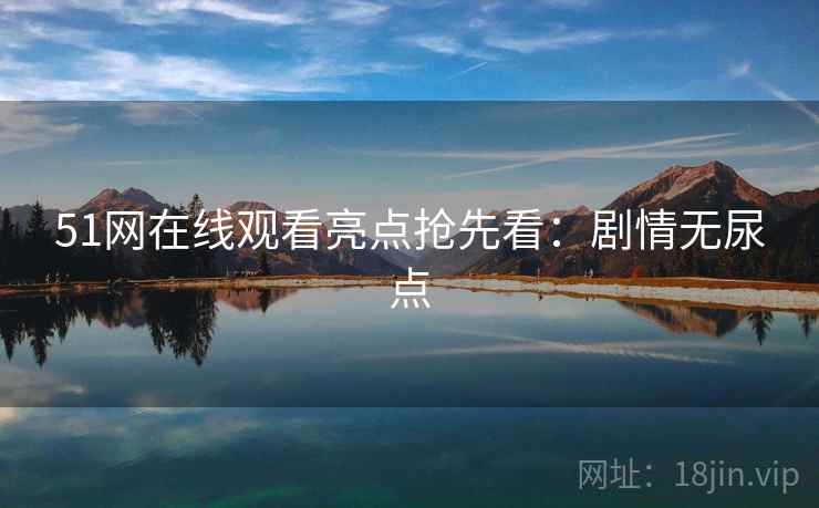 51网在线观看亮点抢先看：剧情无尿点