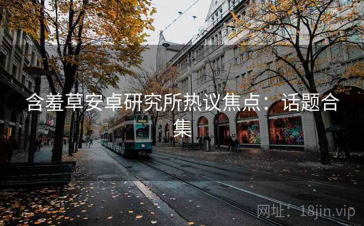 含羞草安卓研究所热议焦点：话题合集