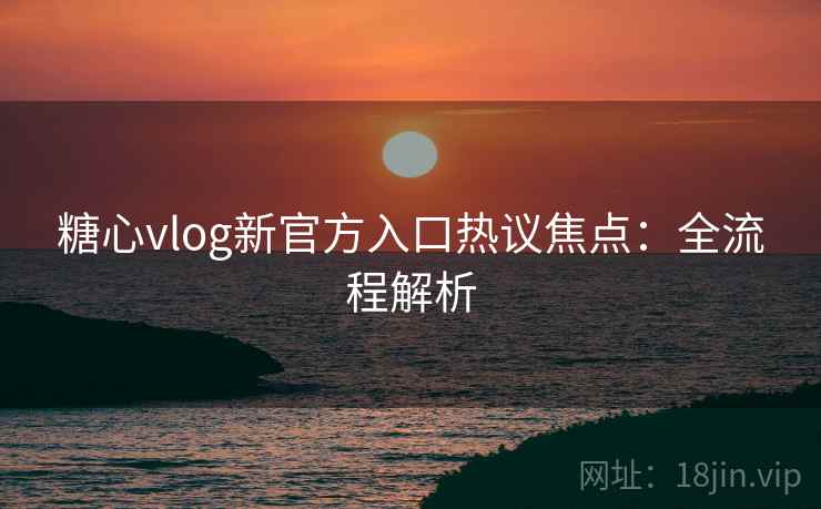 糖心vlog新官方入口热议焦点：全流程解析