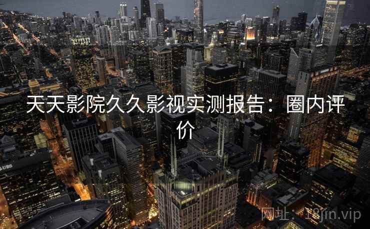 天天影院久久影视实测报告:圈内评价 天天影院久久影视实测报告:圈内评价