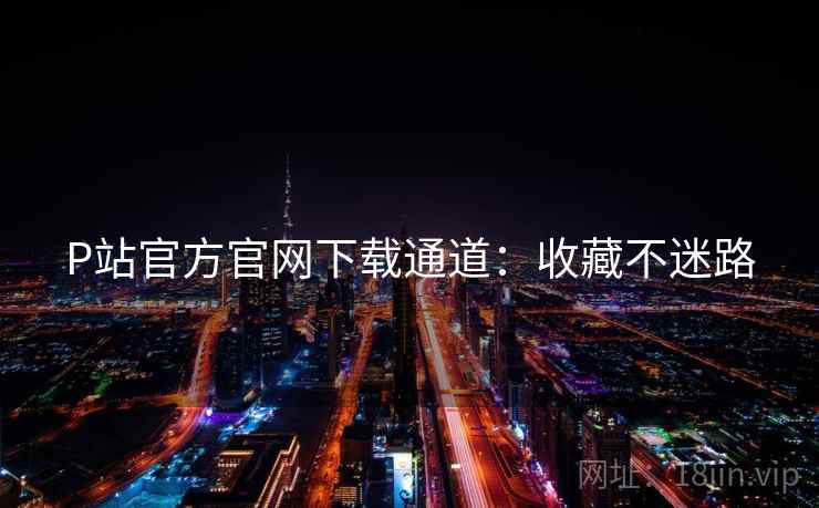 P站官方官网下载通道：收藏不迷路