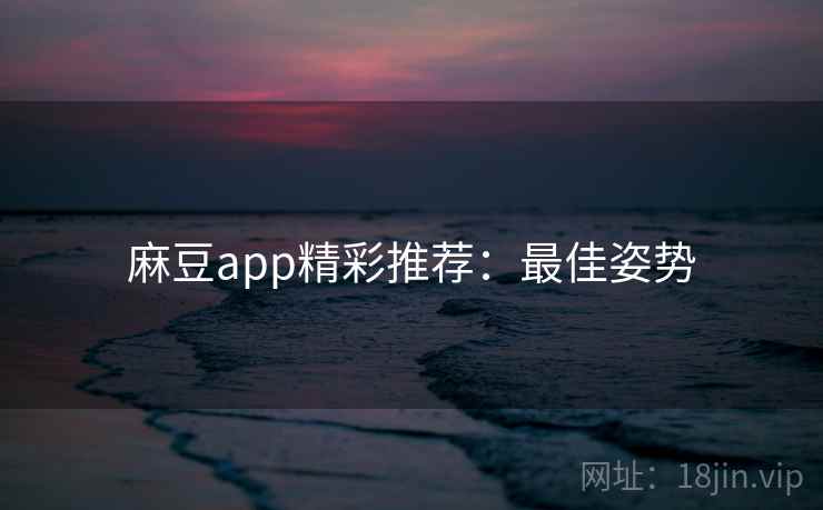 麻豆app精彩推荐：最佳姿势