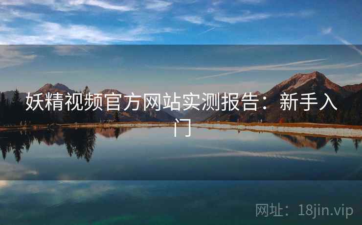 妖精视频官方网站实测报告：新手入门