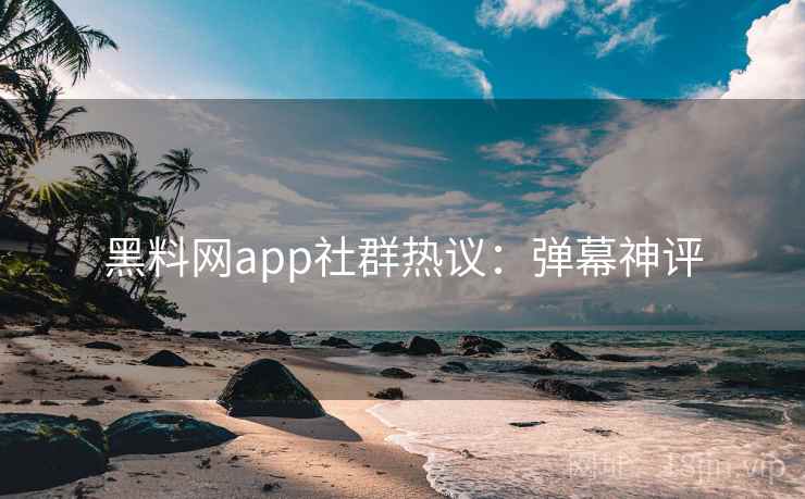 黑料网app社群热议：弹幕神评