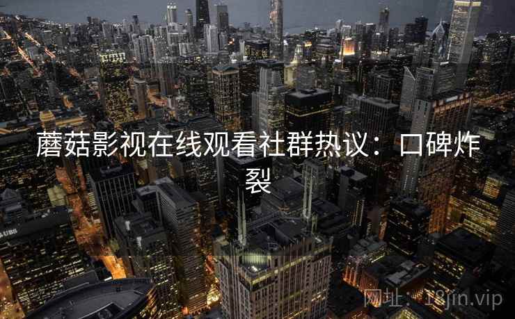 蘑菇影视在线观看社群热议：口碑炸裂