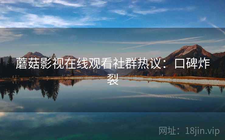 蘑菇影视在线观看社群热议:口碑炸裂 蘑菇影视在线观看社群热议:口碑炸裂