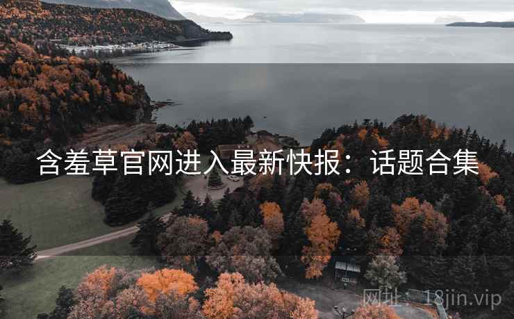 含羞草官网进入最新快报:话题合集 含羞草官网进入最新快报:话题合集