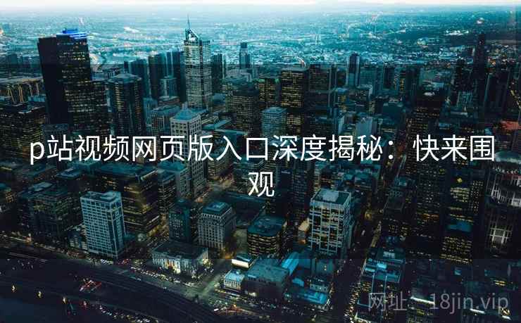 p站视频网页版入口深度揭秘：快来围观