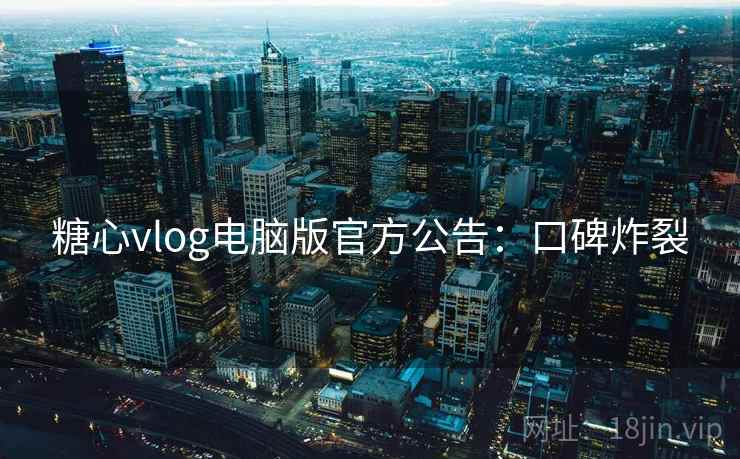 糖心vlog电脑版官方公告：口碑炸裂