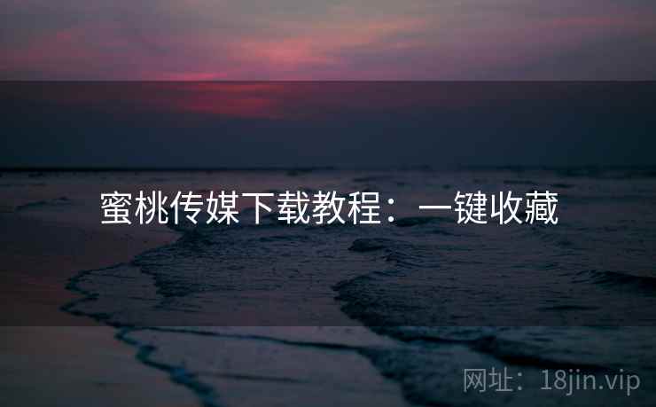 蜜桃传媒下载教程：一键收藏