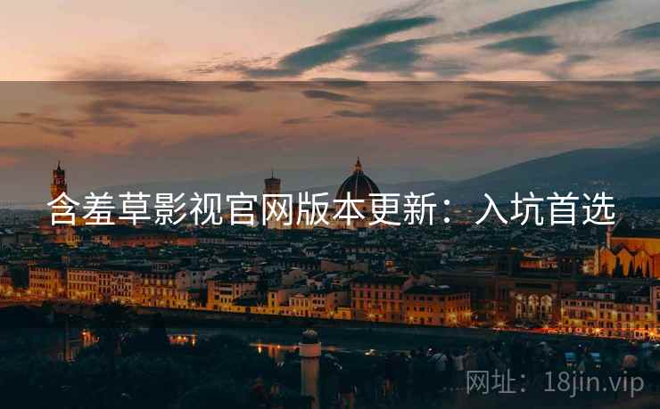 含羞草影视官网版本更新：入坑首选