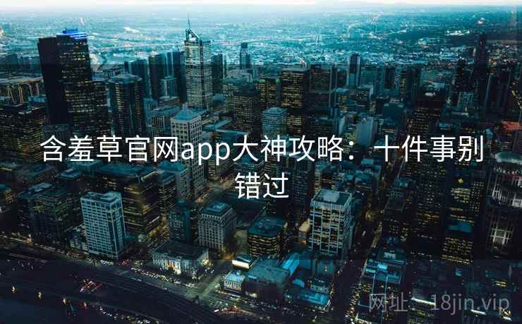 含羞草官网app大神攻略:十件事别错过 含羞草官网app大神攻略:十件事别错过