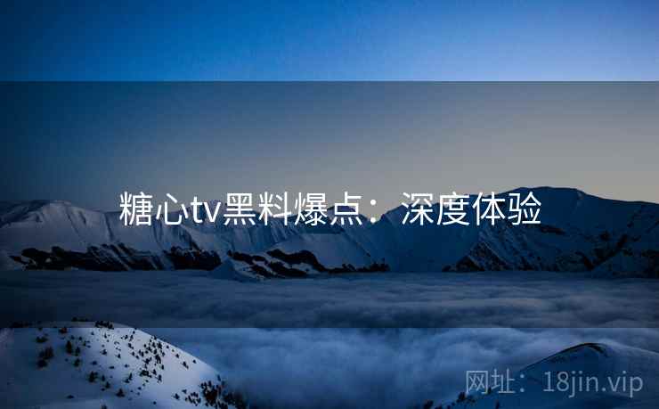 糖心tv黑料爆点：深度体验