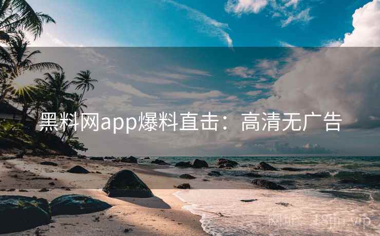 黑料网app爆料直击：高清无广告