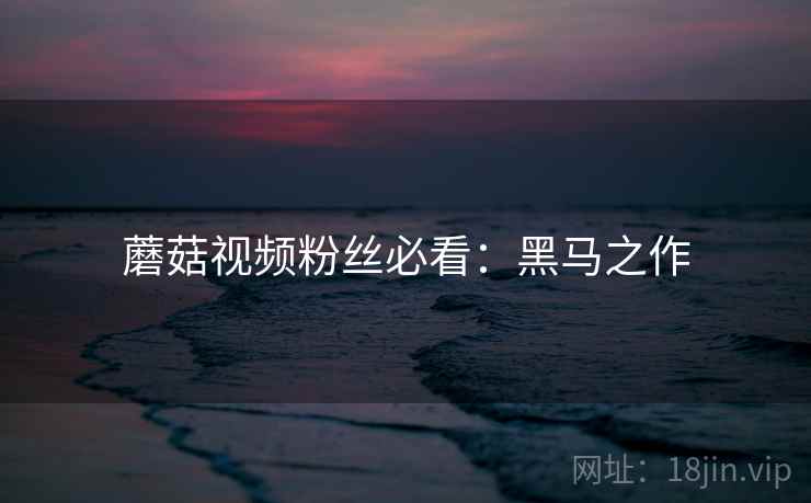 蘑菇视频粉丝必看：黑马之作