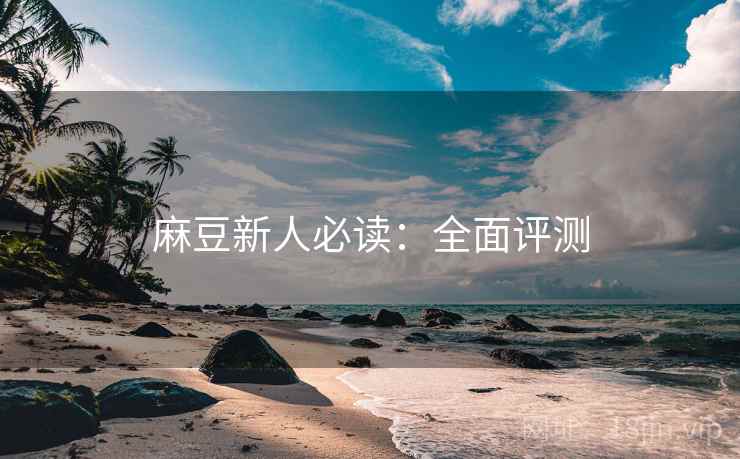 麻豆新人必读:全面评测 麻豆新人必读:全面评测