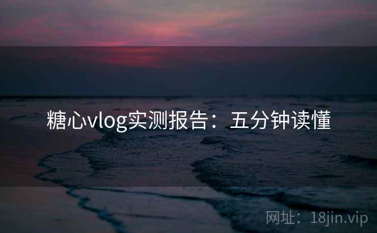 糖心vlog实测报告：五分钟读懂